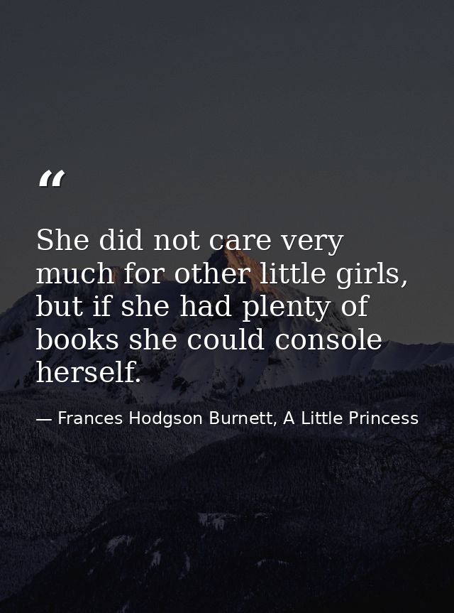 She did not care very much for other little girls, but if she had plenty of books she could console herself. — Frances Hodgson Burnett, A Little Princess