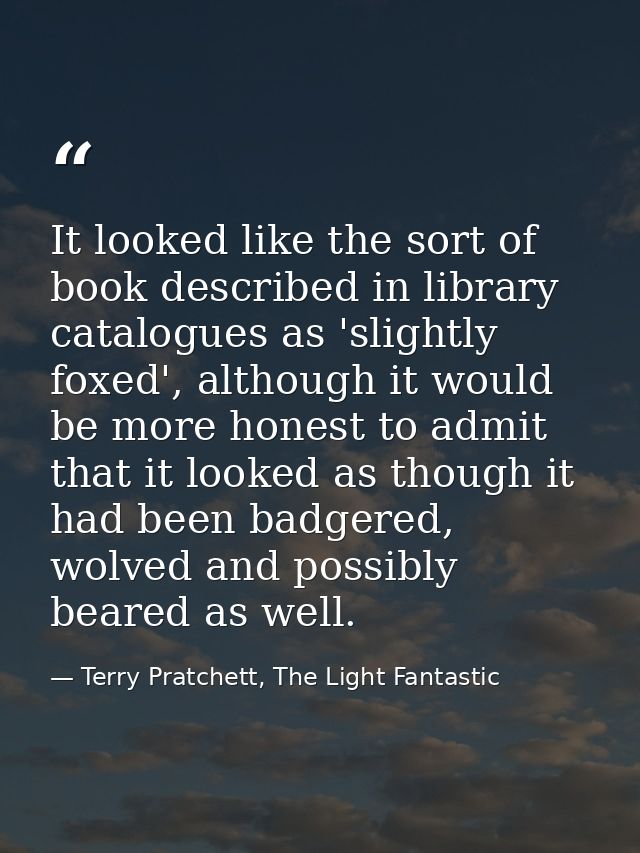 It looked like the sort of book described in library catalogues as 'slightly foxed', although it would be more honest to — Terry Pratchett, The Light Fantastic