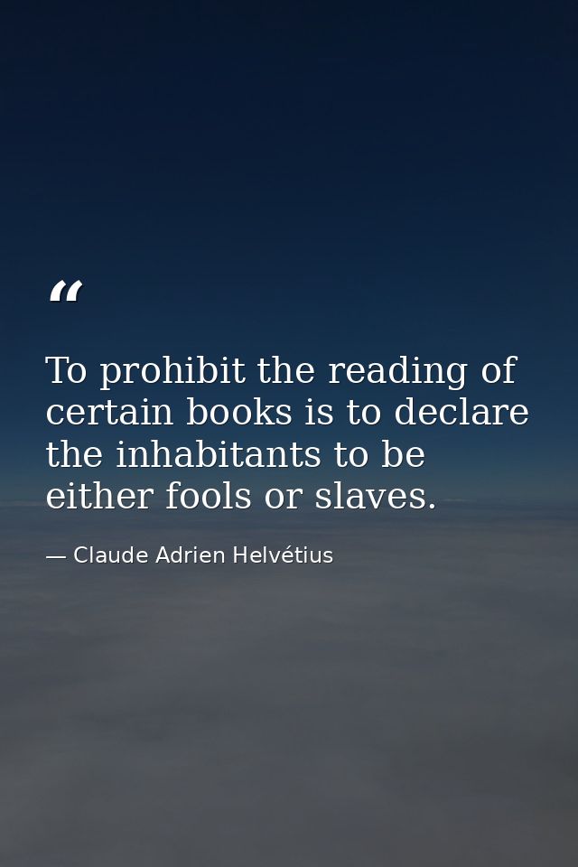 To prohibit the reading of certain books is to declare the inhabitants to be either fools or slaves. — Claude Adrien Helvétius