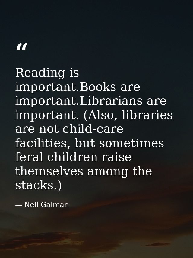 Reading is important.Books are important.Librarians are important. (Also, libraries are not child-care facilities, but s — Neil Gaiman