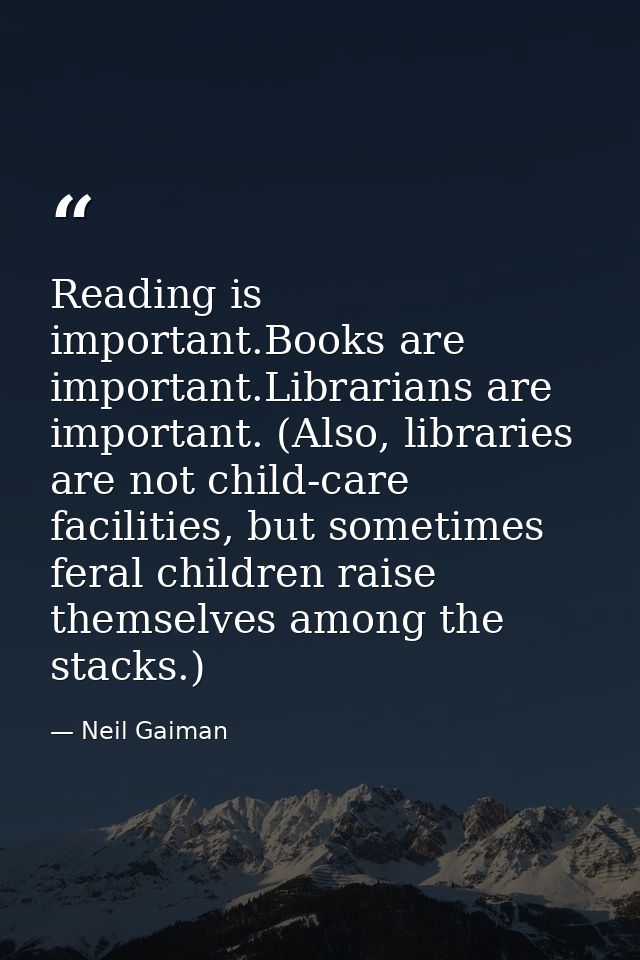 Reading is important.Books are important.Librarians are important. (Also, libraries are not child-care facilities, but s — Neil Gaiman