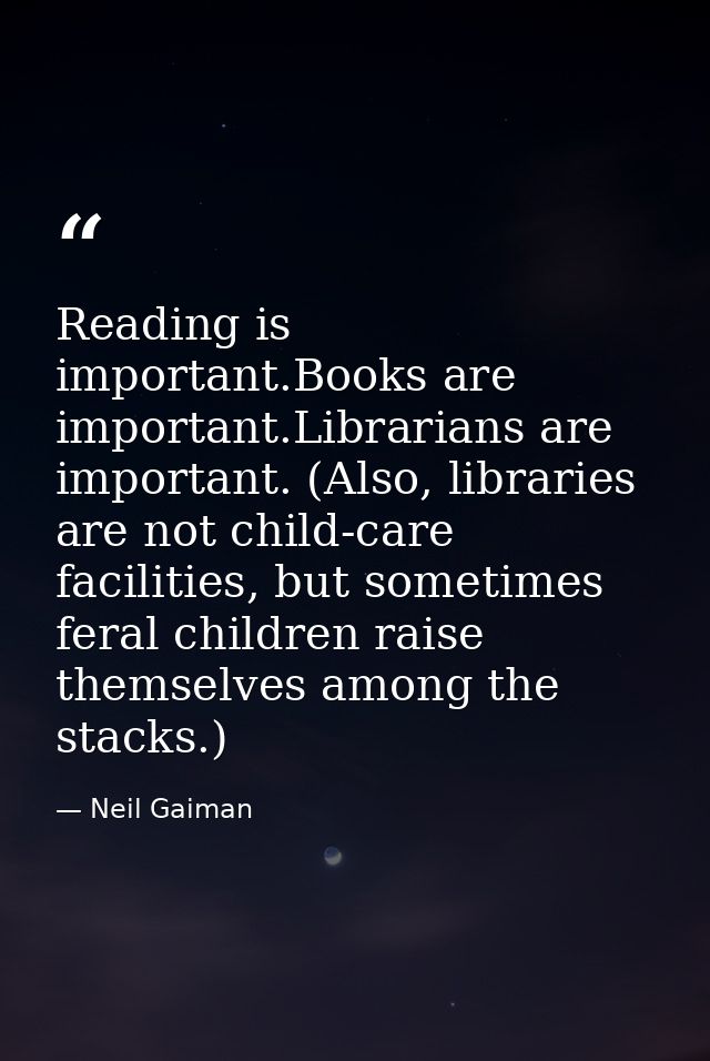 Reading is important.Books are important.Librarians are important. (Also, libraries are not child-care facilities, but s — Neil Gaiman