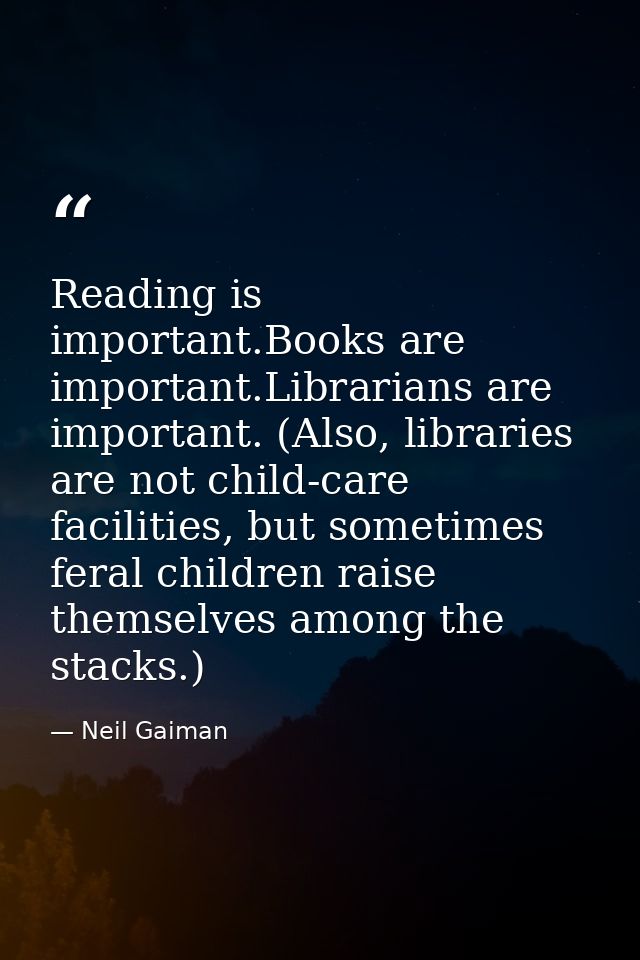 Reading is important.Books are important.Librarians are important. (Also, libraries are not child-care facilities, but s — Neil Gaiman