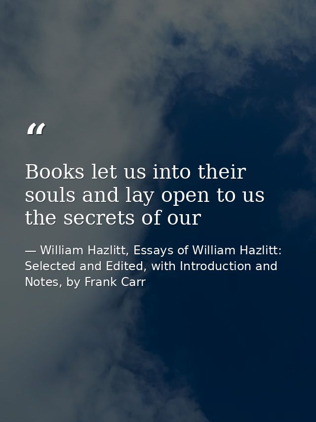 Books let us into their souls and lay open to us the secrets of our — William Hazlitt, Essays of William Hazlitt: Selected and Edited, with Introduction and Notes, by Frank Carr