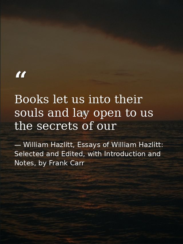 Books let us into their souls and lay open to us the secrets of our — William Hazlitt, Essays of William Hazlitt: Selected and Edited, with Introduction and Notes, by Frank Carr