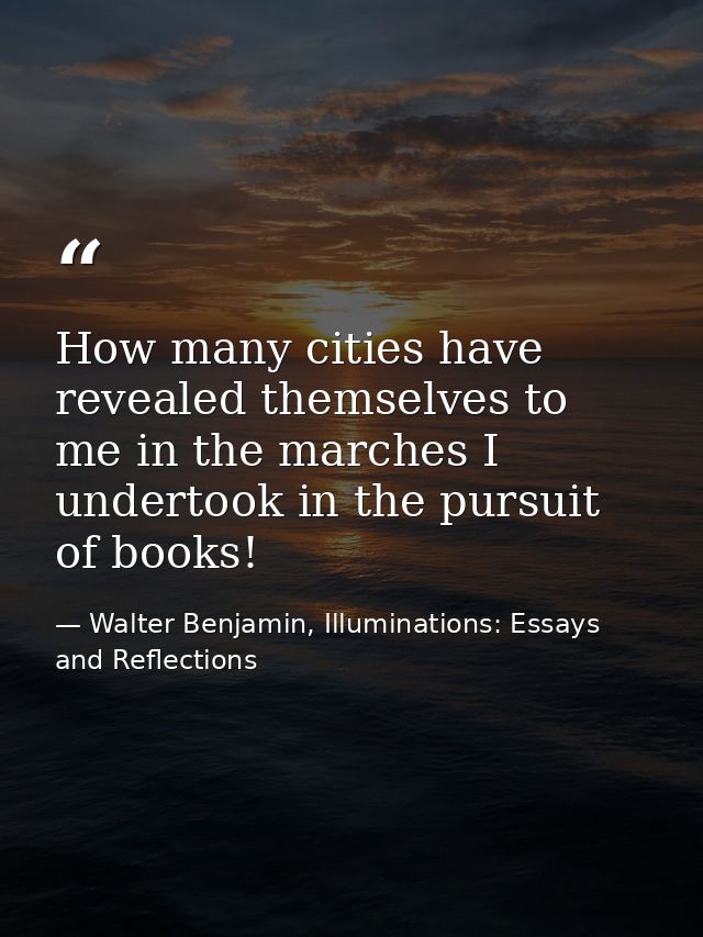 How many cities have revealed themselves to me in the marches I undertook in the pursuit of books! — Walter Benjamin, Illuminations: Essays and Reflections