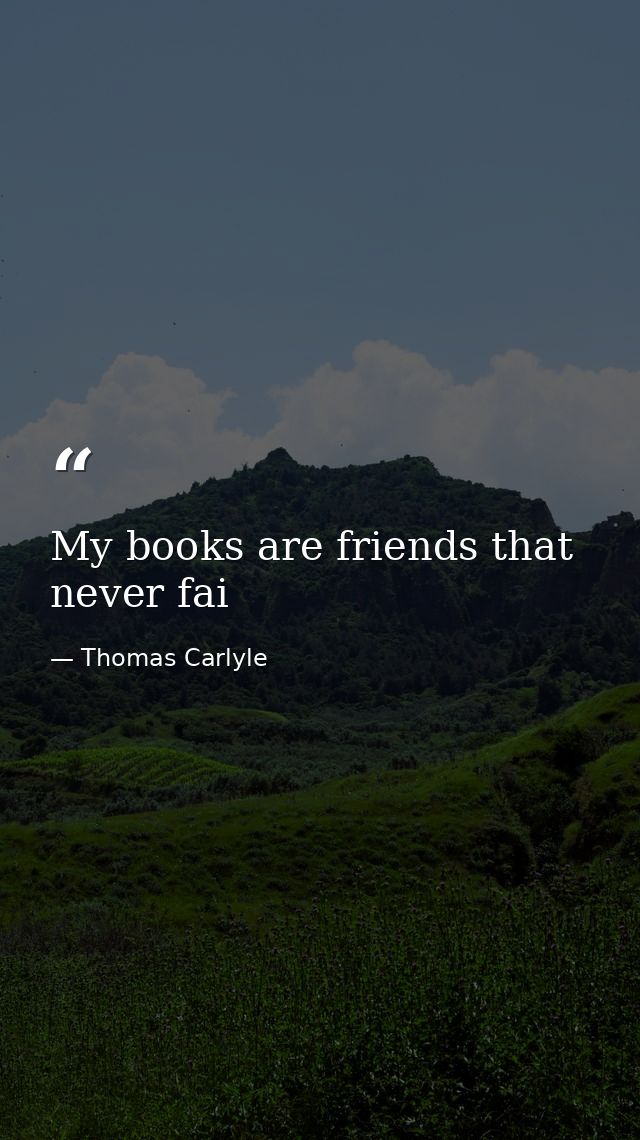 My books are friends that never fai — Thomas Carlyle
