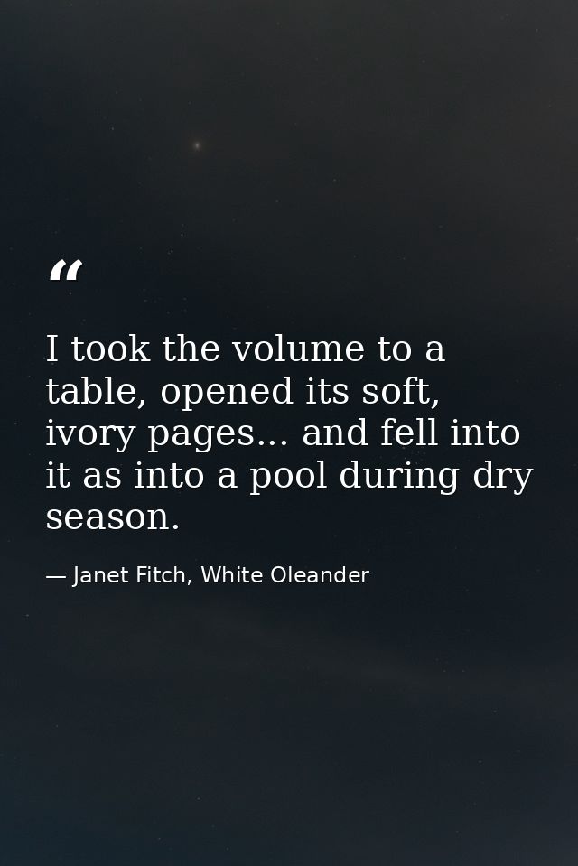 I took the volume to a table, opened its soft, ivory pages... and fell into it as into a pool during dry season. — Janet Fitch, White Oleander