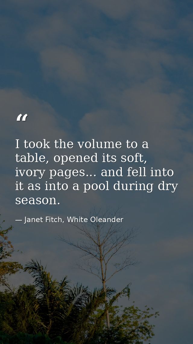 I took the volume to a table, opened its soft, ivory pages... and fell into it as into a pool during dry season. — Janet Fitch, White Oleander