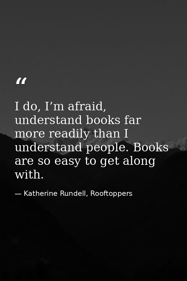 I do, I’m afraid, understand books far more readily than I understand people. Books are so easy to get along with. — Katherine Rundell, Rooftoppers