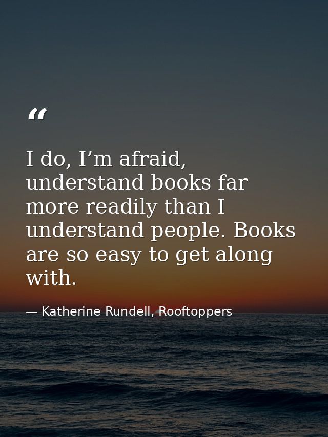I do, I’m afraid, understand books far more readily than I understand people. Books are so easy to get along with. — Katherine Rundell, Rooftoppers