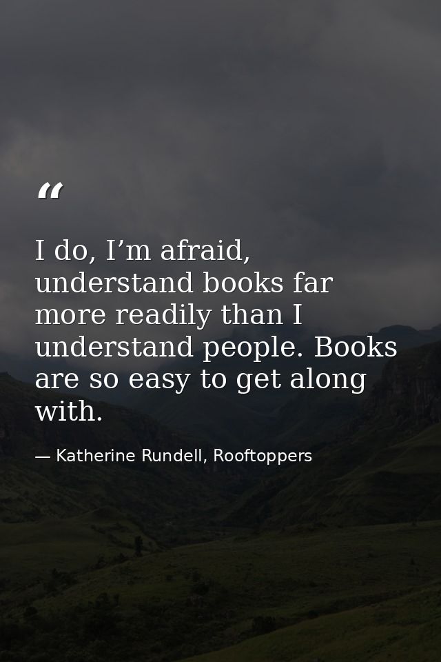 I do, I’m afraid, understand books far more readily than I understand people. Books are so easy to get along with. — Katherine Rundell, Rooftoppers