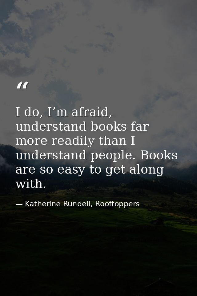 I do, I’m afraid, understand books far more readily than I understand people. Books are so easy to get along with. — Katherine Rundell, Rooftoppers