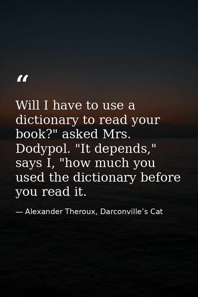 Will I have to use a dictionary to read your book?" asked Mrs. Dodypol. "It depends," says I, "how much you used the dic — Alexander Theroux, Darconville’s Cat