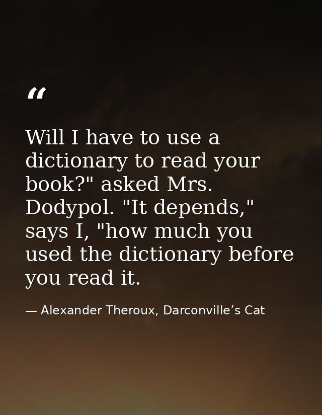 Will I have to use a dictionary to read your book?" asked Mrs. Dodypol. "It depends," says I, "how much you used the dic — Alexander Theroux, Darconville’s Cat