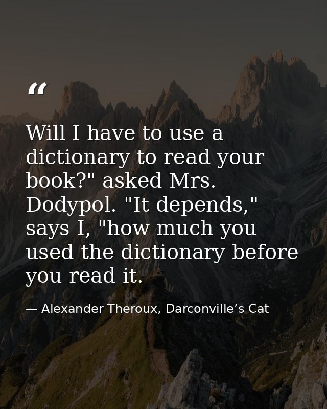 Will I have to use a dictionary to read your book?" asked Mrs. Dodypol. "It depends," says I, "how much you used the dic — Alexander Theroux, Darconville’s Cat