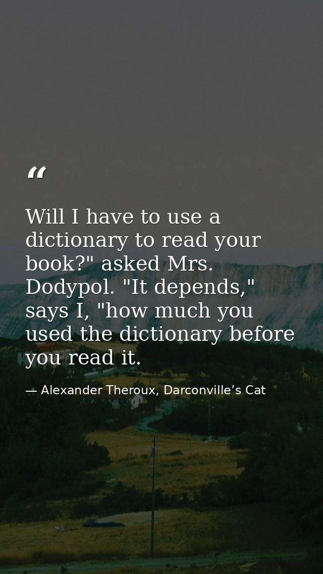 Will I have to use a dictionary to read your book?" asked Mrs. Dodypol. "It depends," says I, "how much you used the dic — Alexander Theroux, Darconville’s Cat