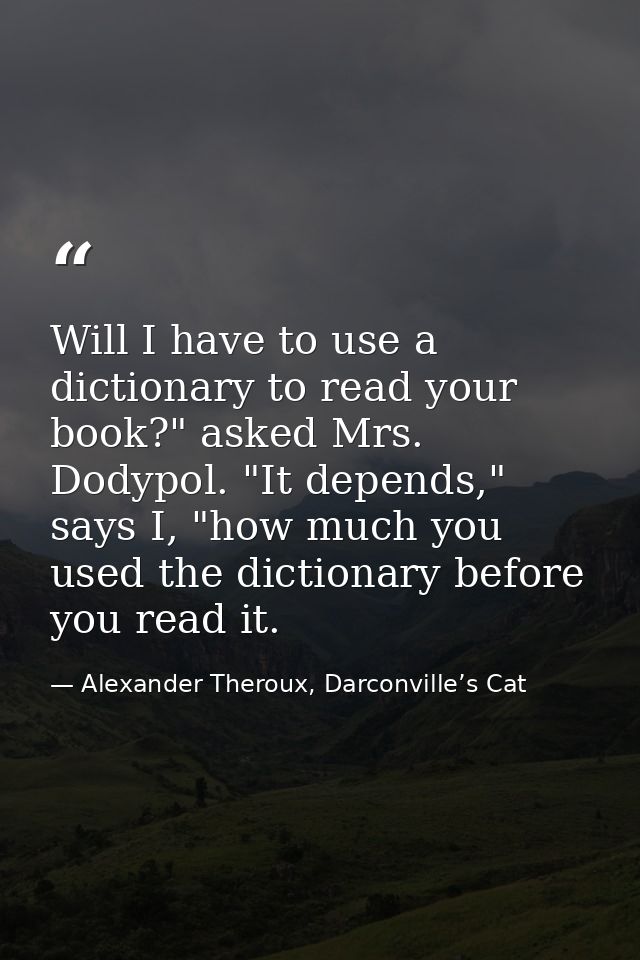 Will I have to use a dictionary to read your book?" asked Mrs. Dodypol. "It depends," says I, "how much you used the dic — Alexander Theroux, Darconville’s Cat