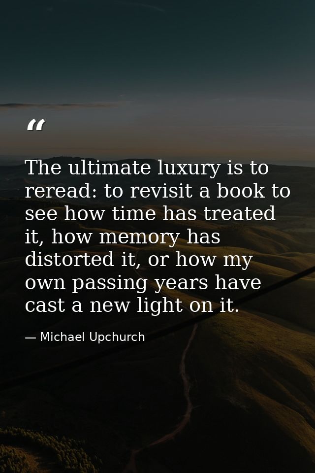 The ultimate luxury is to reread: to revisit a book to see how time has treated it, how memory has distorted it, or how  — Michael Upchurch