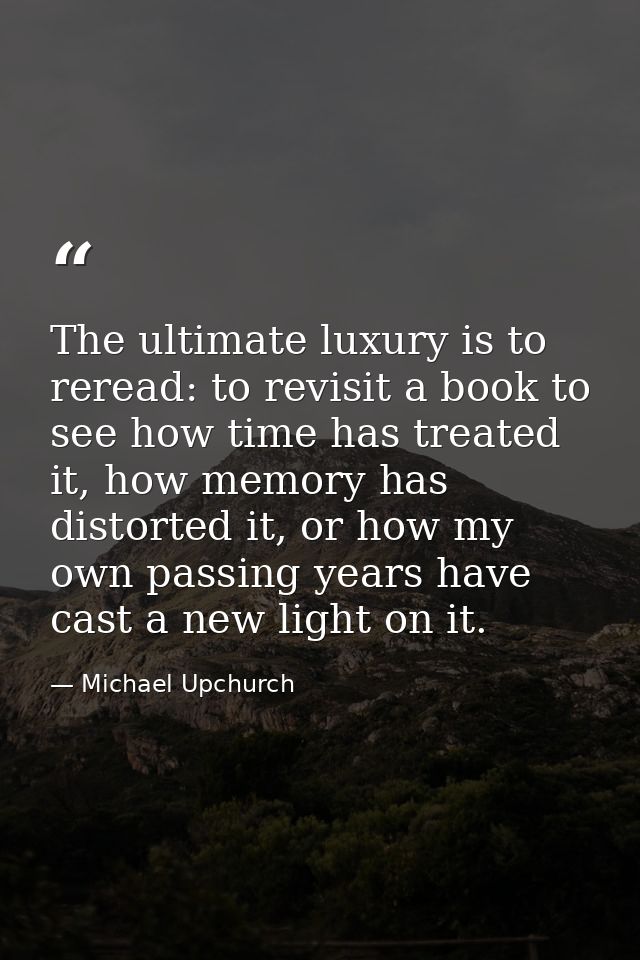 The ultimate luxury is to reread: to revisit a book to see how time has treated it, how memory has distorted it, or how  — Michael Upchurch