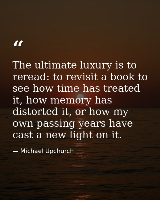 The ultimate luxury is to reread: to revisit a book to see how time has treated it, how memory has distorted it, or how  — Michael Upchurch