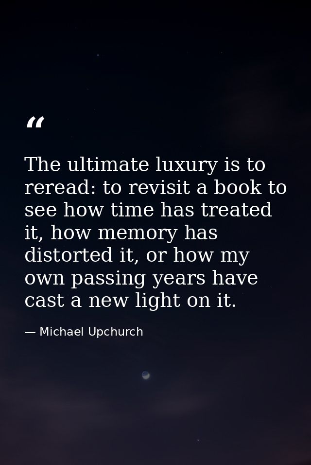 The ultimate luxury is to reread: to revisit a book to see how time has treated it, how memory has distorted it, or how  — Michael Upchurch