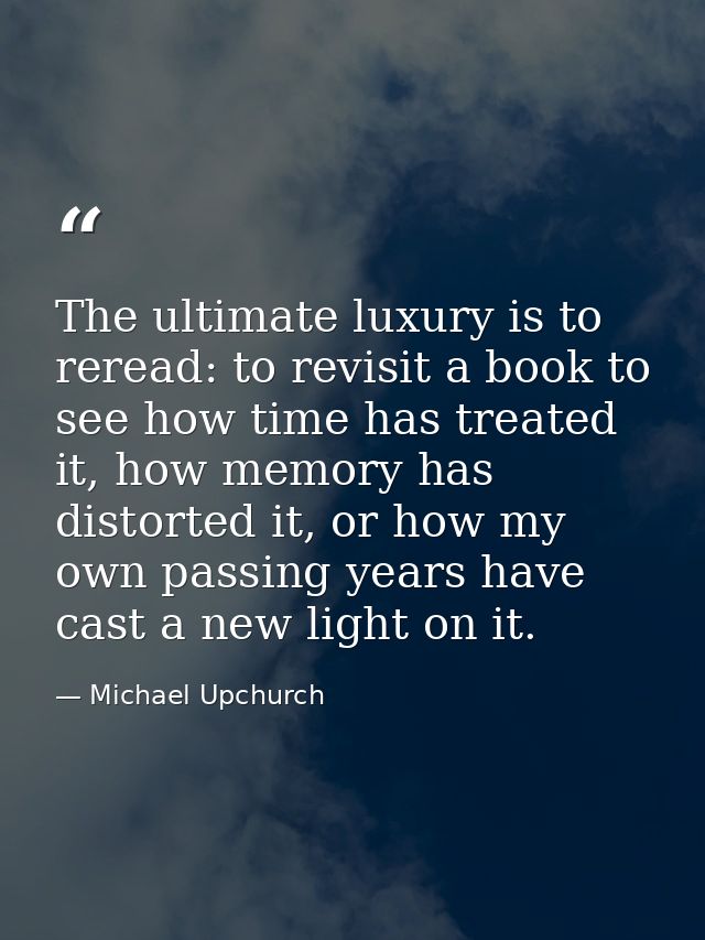 The ultimate luxury is to reread: to revisit a book to see how time has treated it, how memory has distorted it, or how  — Michael Upchurch