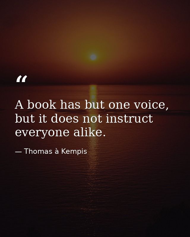 A book has but one voice, but it does not instruct everyone alike. — Thomas à Kempis