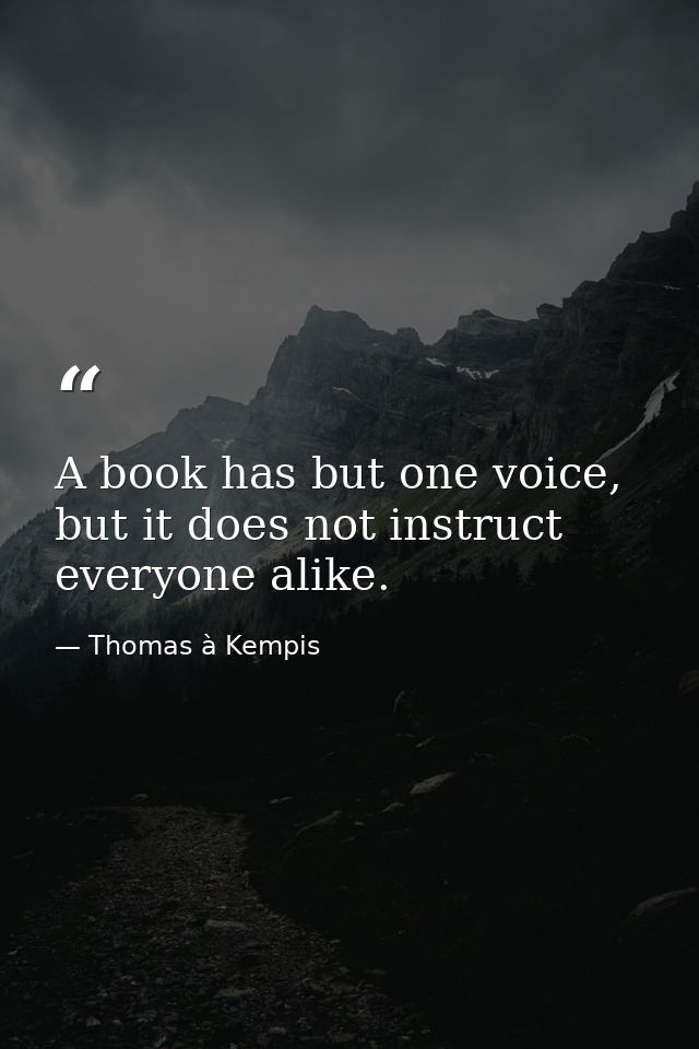 A book has but one voice, but it does not instruct everyone alike. — Thomas à Kempis