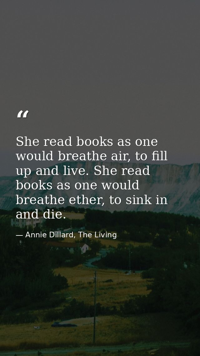 She read books as one would breathe air, to fill up and live. She read books as one would breathe ether, to sink in and  — Annie Dillard, The Living