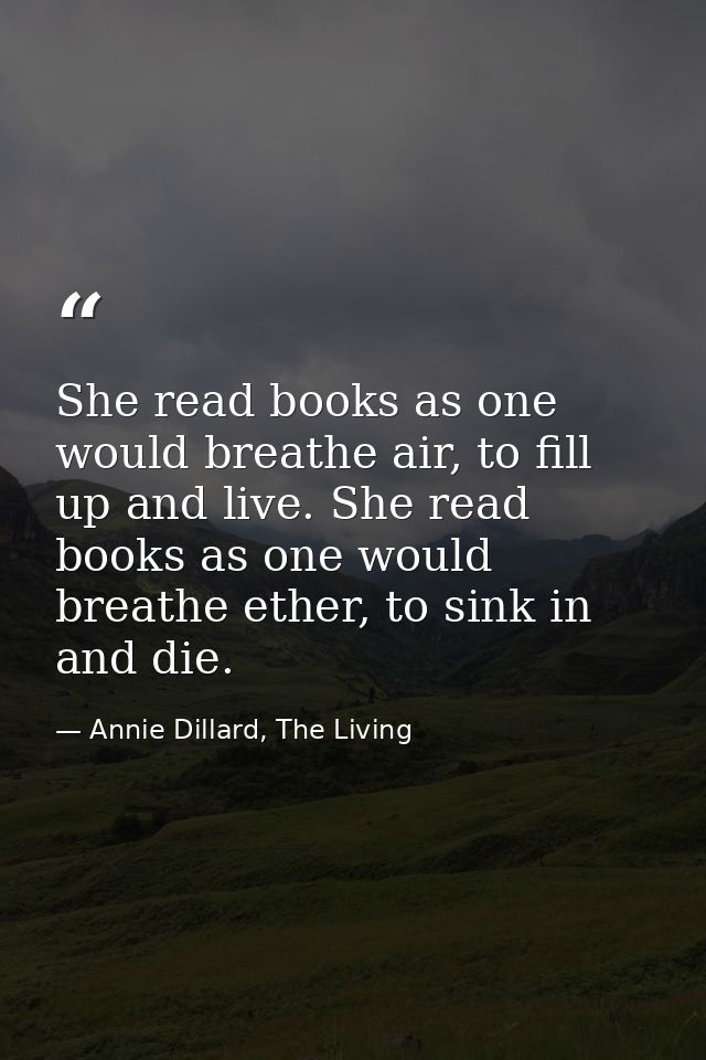 She read books as one would breathe air, to fill up and live. She read books as one would breathe ether, to sink in and  — Annie Dillard, The Living