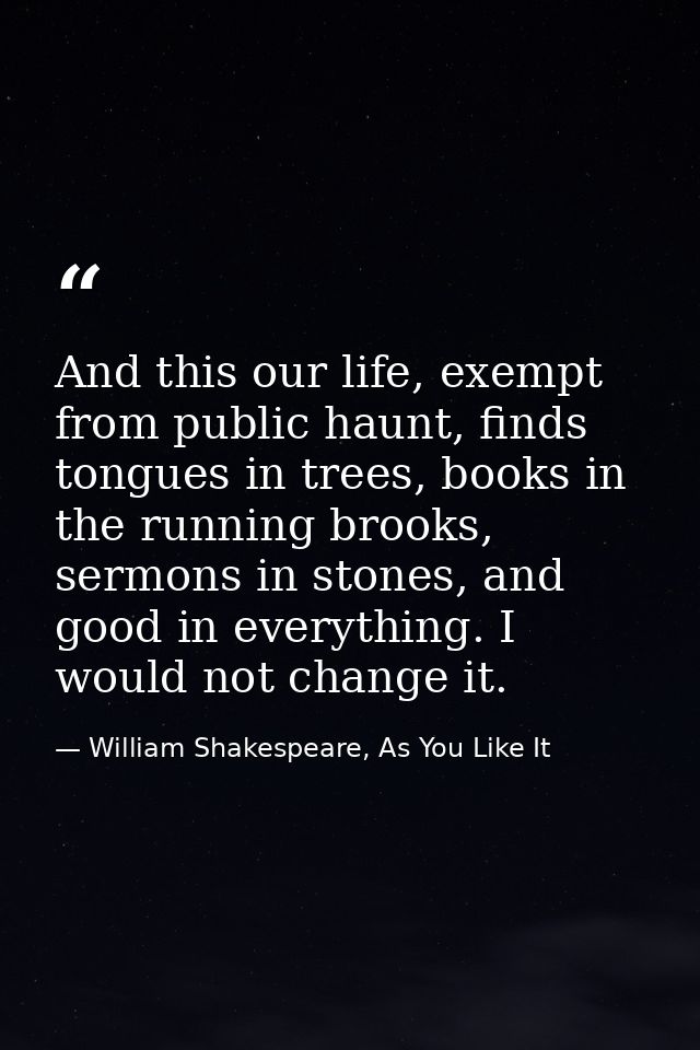 And this our life, exempt from public haunt, finds tongues in trees, books in the running brooks, sermons in stones, and — William Shakespeare, As You Like It