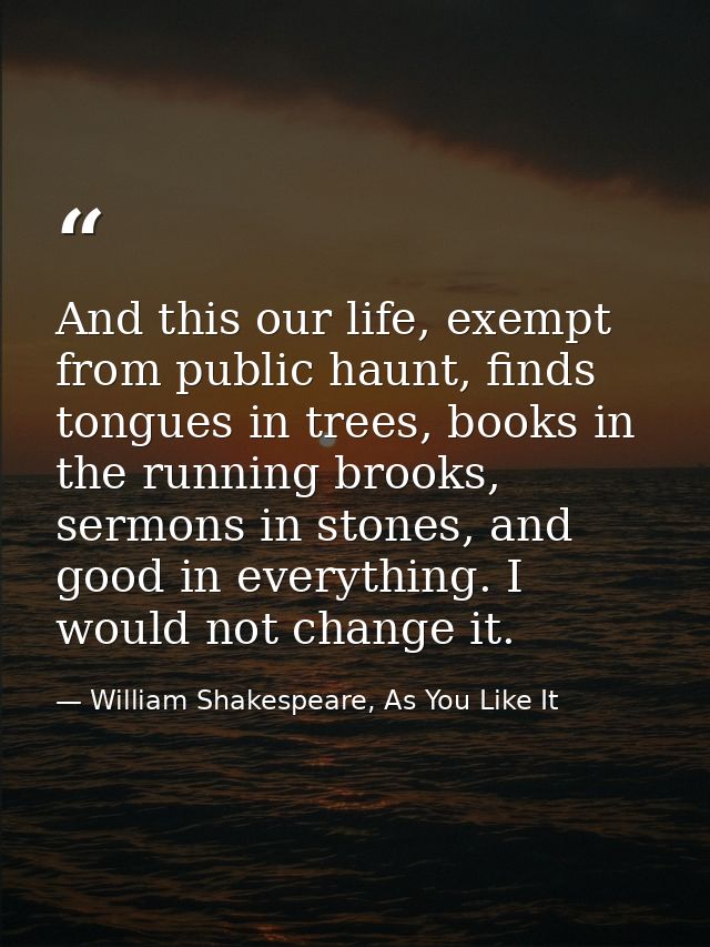 And this our life, exempt from public haunt, finds tongues in trees, books in the running brooks, sermons in stones, and — William Shakespeare, As You Like It