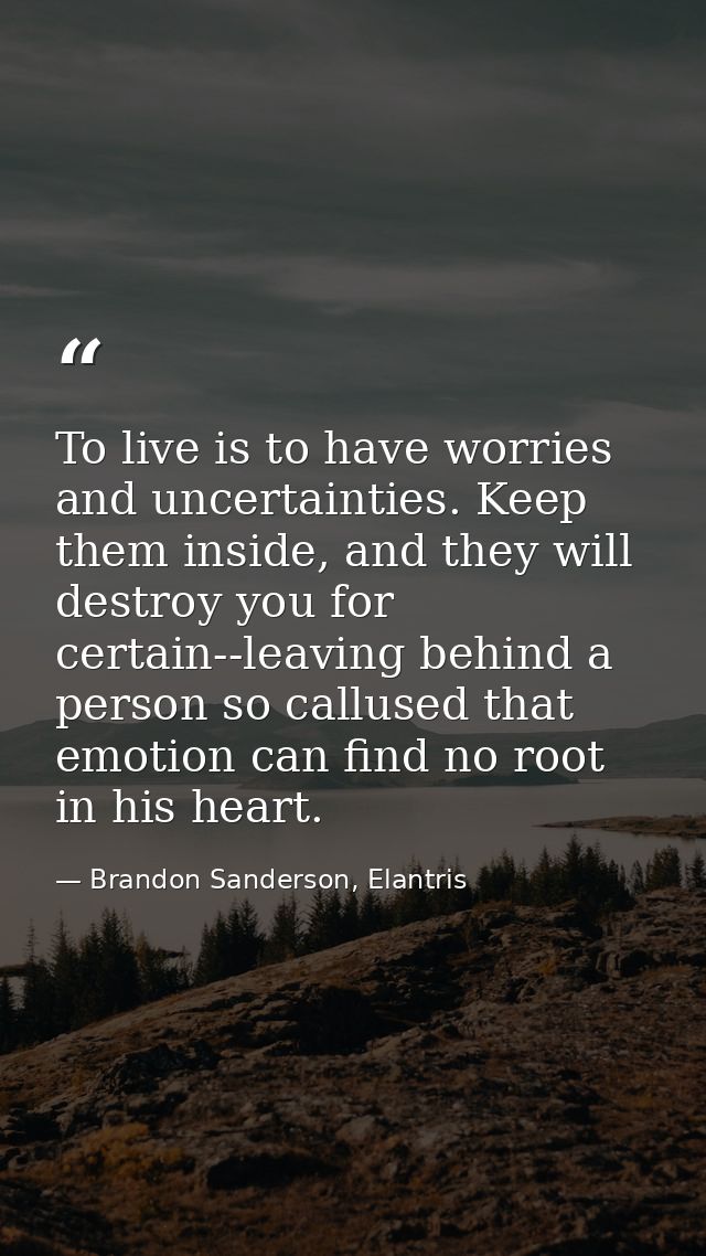 To live is to have worries and uncertainties. Keep them inside, and they will destroy you for certain--leaving behind a  — Brandon Sanderson, Elantris