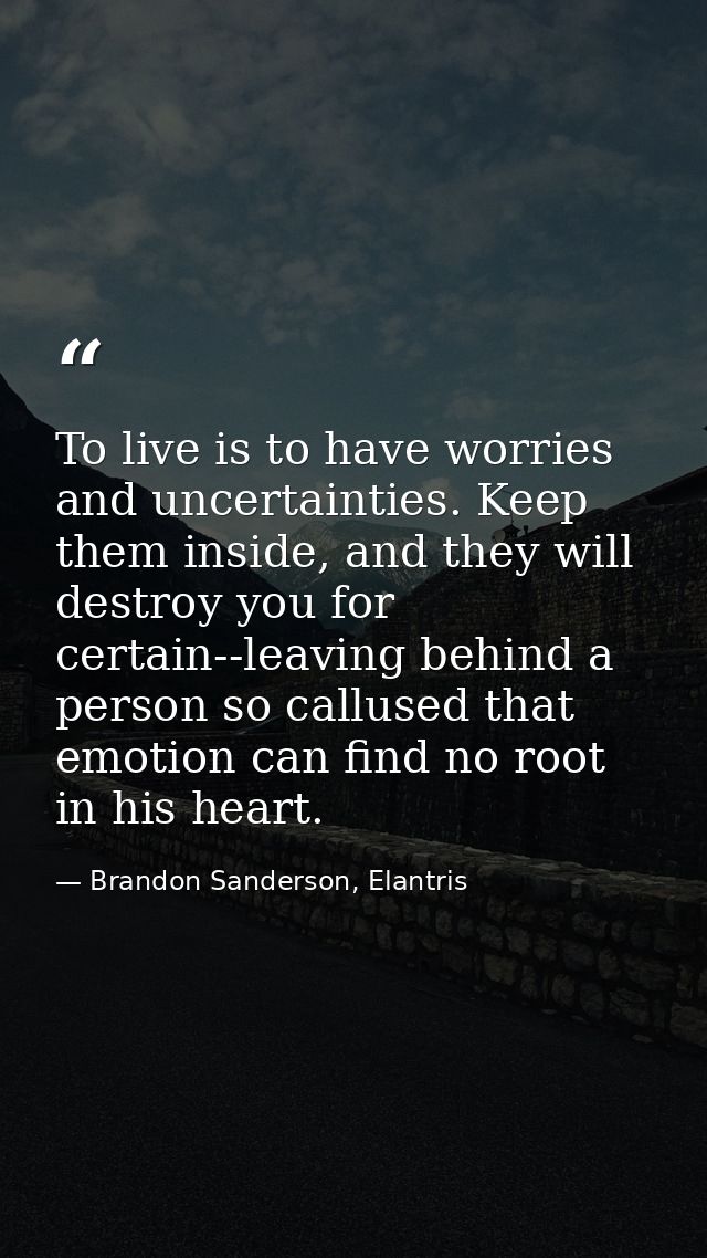 To live is to have worries and uncertainties. Keep them inside, and they will destroy you for certain--leaving behind a  — Brandon Sanderson, Elantris