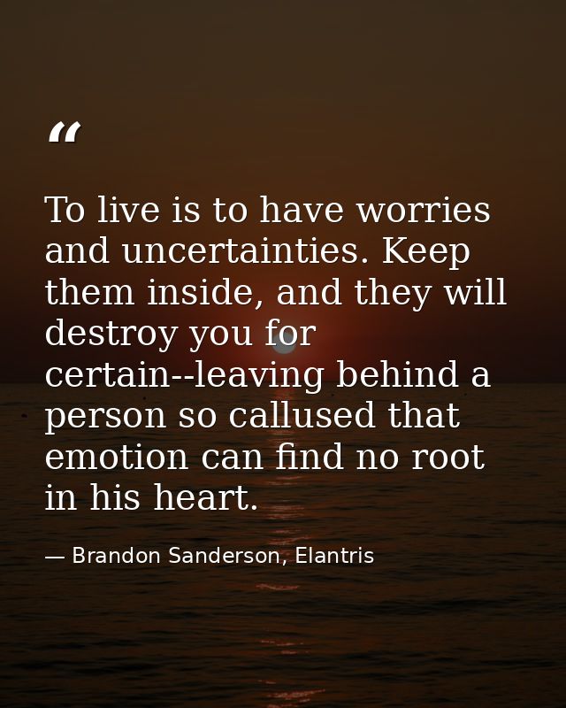 To live is to have worries and uncertainties. Keep them inside, and they will destroy you for certain--leaving behind a  — Brandon Sanderson, Elantris