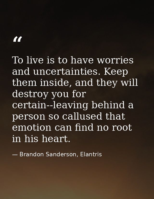 To live is to have worries and uncertainties. Keep them inside, and they will destroy you for certain--leaving behind a  — Brandon Sanderson, Elantris