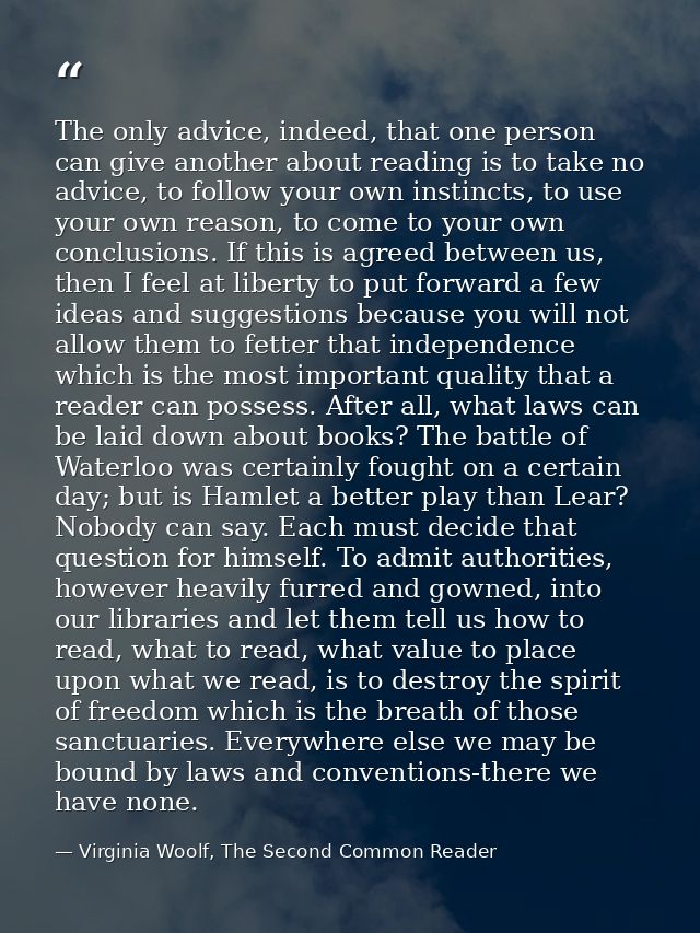 The only advice, indeed, that one person can give another about reading is to take no advice, to follow your own instinc — Virginia Woolf, The Second Common Reader