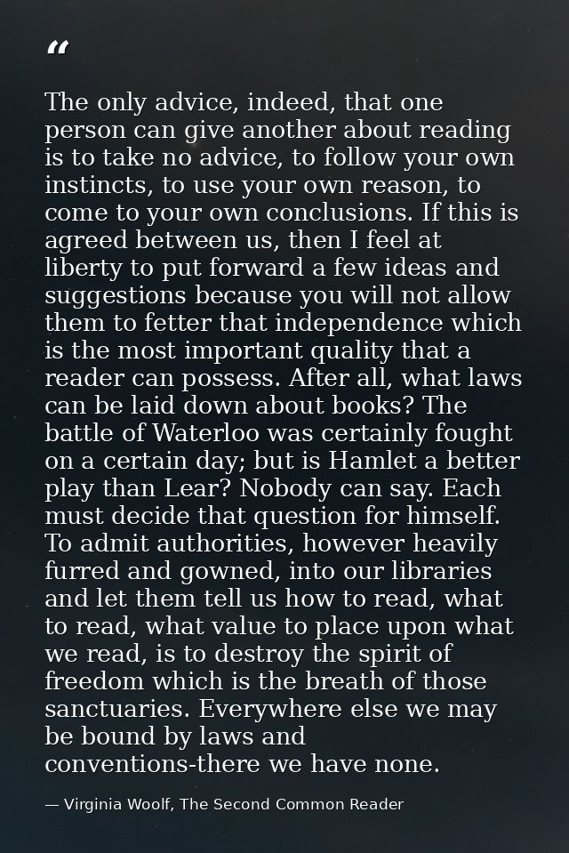 The only advice, indeed, that one person can give another about reading is to take no advice, to follow your own instinc — Virginia Woolf, The Second Common Reader
