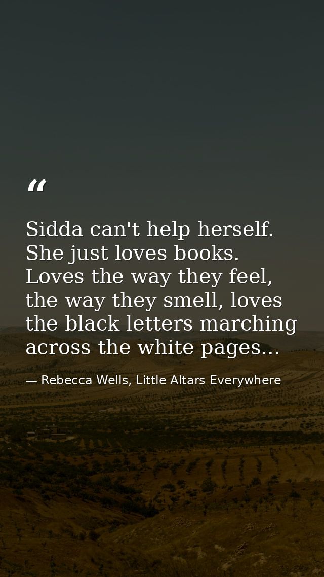 Sidda can't help herself. She just loves books. Loves the way they feel, the way they smell, loves the black letters mar — Rebecca Wells, Little Altars Everywhere