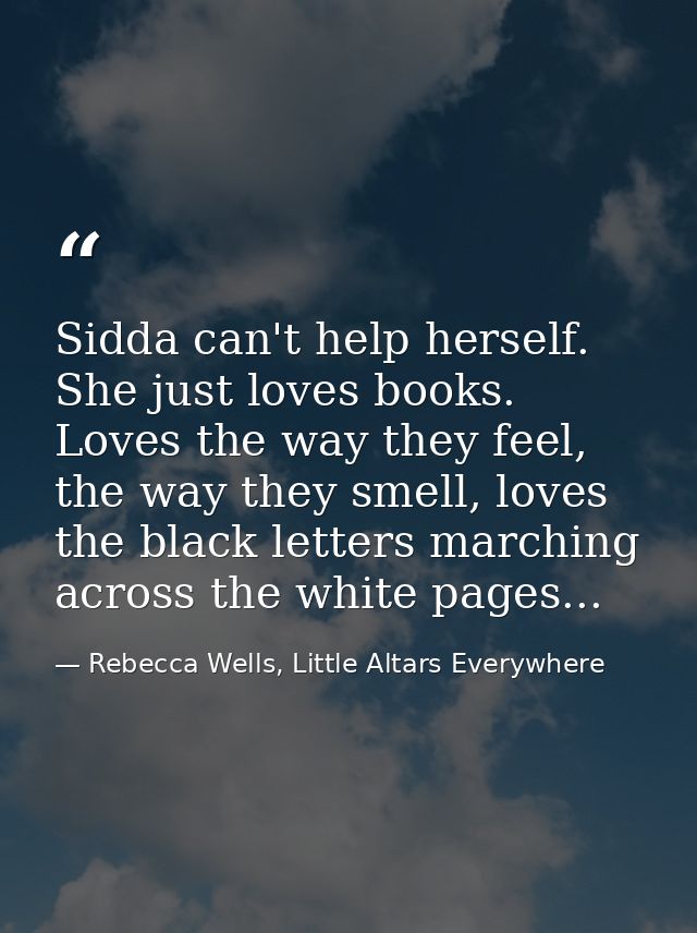 Sidda can't help herself. She just loves books. Loves the way they feel, the way they smell, loves the black letters mar — Rebecca Wells, Little Altars Everywhere