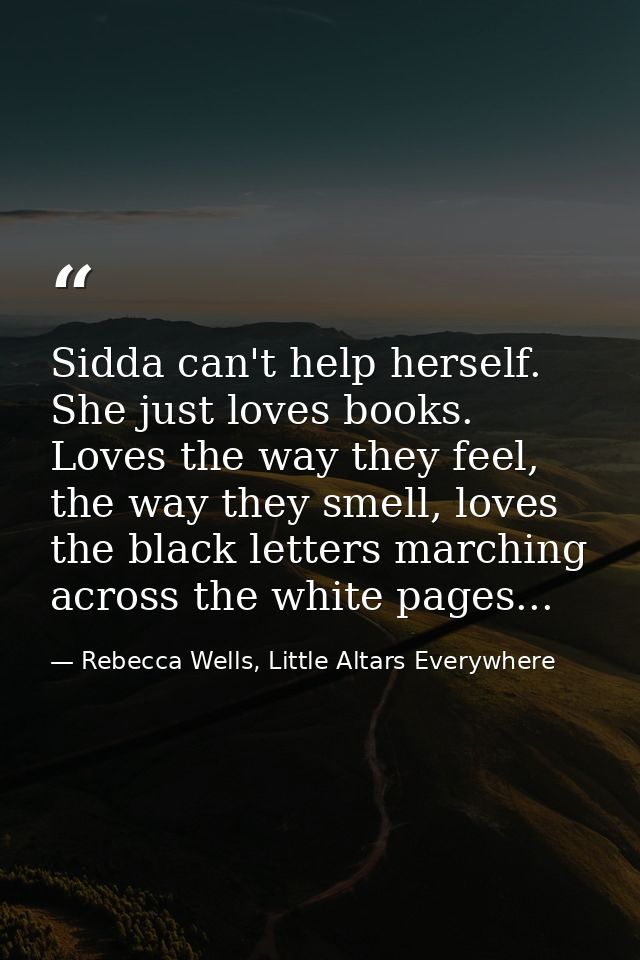 Sidda can't help herself. She just loves books. Loves the way they feel, the way they smell, loves the black letters mar — Rebecca Wells, Little Altars Everywhere
