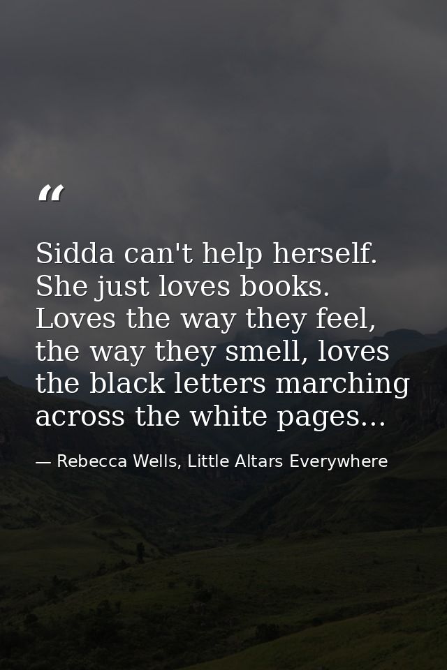 Sidda can't help herself. She just loves books. Loves the way they feel, the way they smell, loves the black letters mar — Rebecca Wells, Little Altars Everywhere
