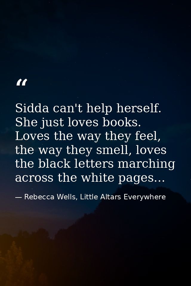 Sidda can't help herself. She just loves books. Loves the way they feel, the way they smell, loves the black letters mar — Rebecca Wells, Little Altars Everywhere