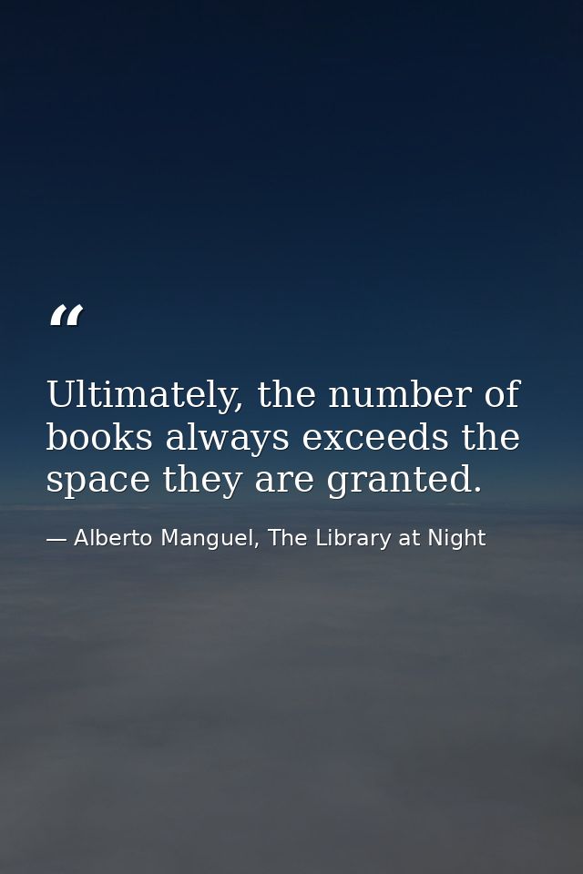 Ultimately, the number of books always exceeds the space they are granted. — Alberto Manguel, The Library at Night