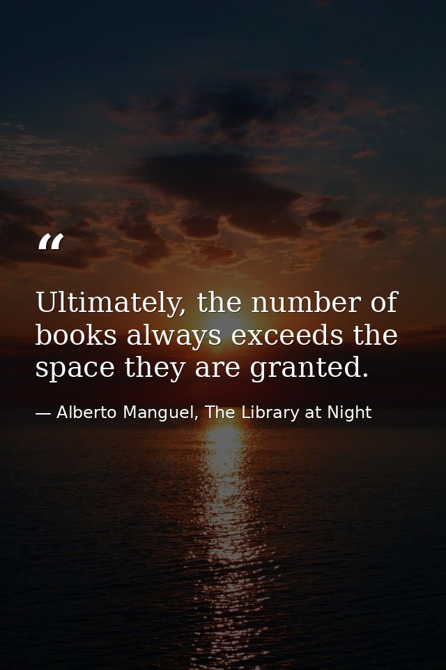 Ultimately, the number of books always exceeds the space they are granted. — Alberto Manguel, The Library at Night