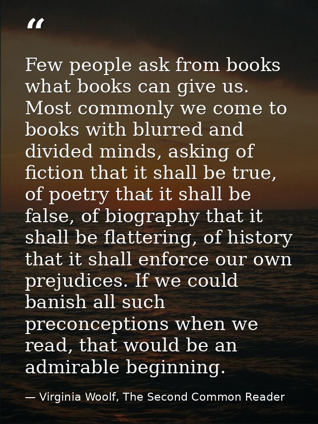 Few people ask from books what books can give us. Most commonly we come to books with blurred and divided minds, asking  — Virginia Woolf, The Second Common Reader
