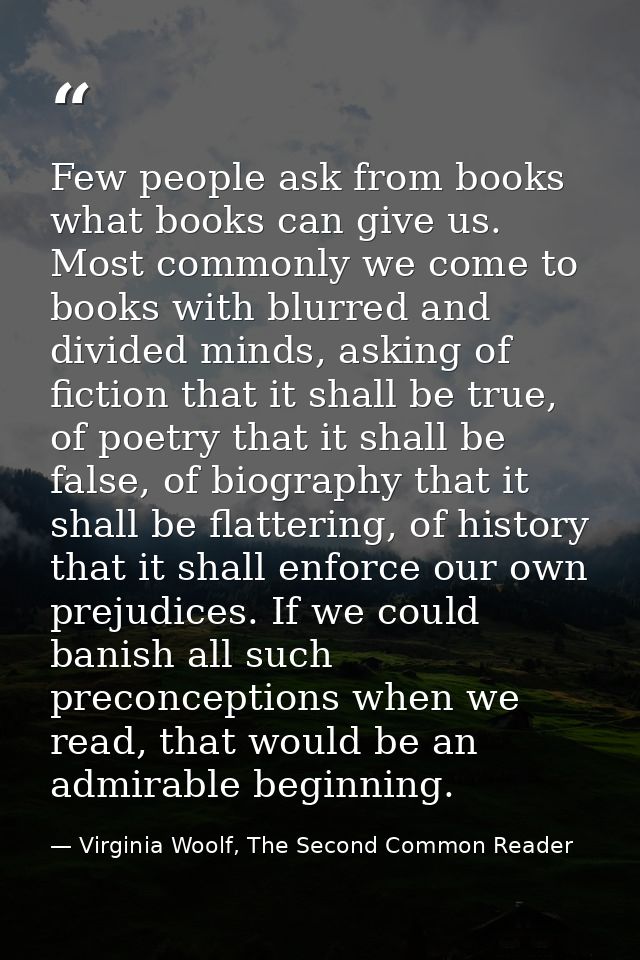 Few people ask from books what books can give us. Most commonly we come to books with blurred and divided minds, asking  — Virginia Woolf, The Second Common Reader