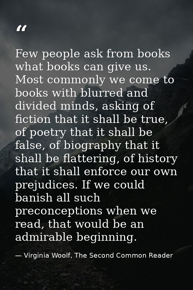 Few people ask from books what books can give us. Most commonly we come to books with blurred and divided minds, asking  — Virginia Woolf, The Second Common Reader