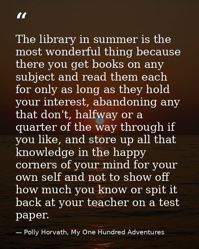 The library in summer is the most wonderful thing because there you get books on any subject and read them each for only — Polly Horvath, My One Hundred Adventures